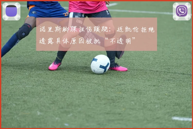 诺里斯脚踝扭伤蹊跷：迈凯伦拒绝透露具体原因被批“不透明”
