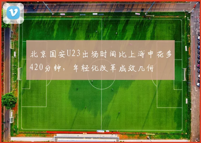北京国安U23出场时间比上海申花多420分钟，年轻化改革成效几何